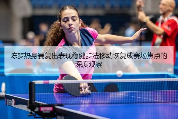 陈梦热身赛复出表现稳健步法移动恢复成赛场焦点的深度观察